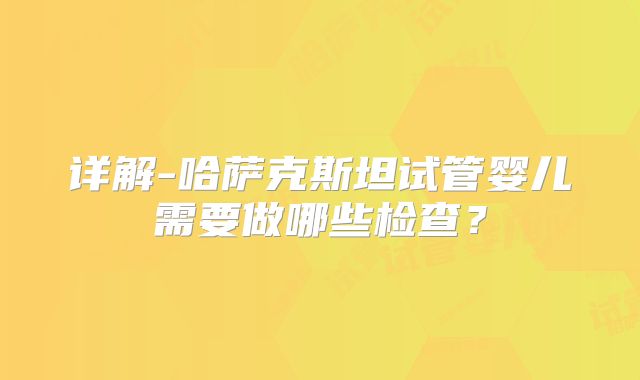 详解-哈萨克斯坦试管婴儿需要做哪些检查？