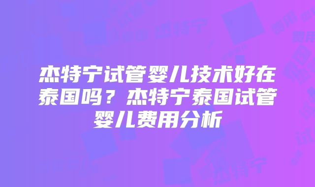杰特宁试管婴儿技术好在泰国吗？杰特宁泰国试管婴儿费用分析
