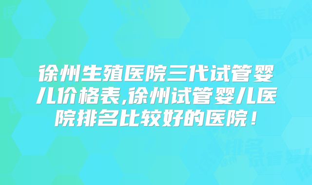 徐州生殖医院三代试管婴儿价格表,徐州试管婴儿医院排名比较好的医院！