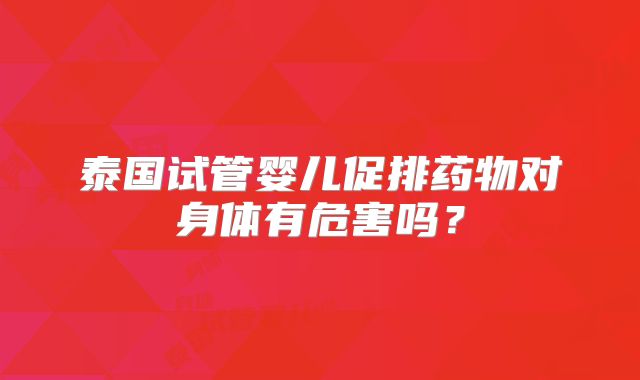 泰国试管婴儿促排药物对身体有危害吗？