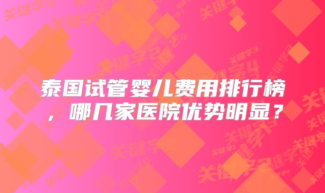 泰国试管婴儿费用排行榜，哪几家医院优势明显？