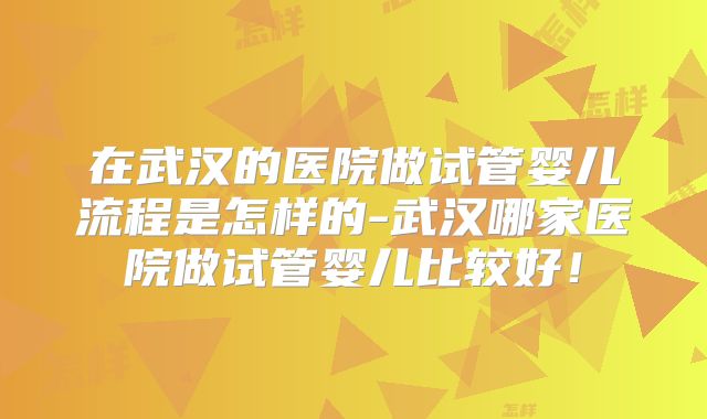 在武汉的医院做试管婴儿流程是怎样的-武汉哪家医院做试管婴儿比较好！
