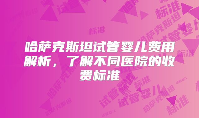 哈萨克斯坦试管婴儿费用解析，了解不同医院的收费标准