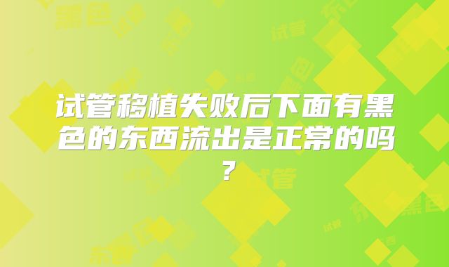 试管移植失败后下面有黑色的东西流出是正常的吗？