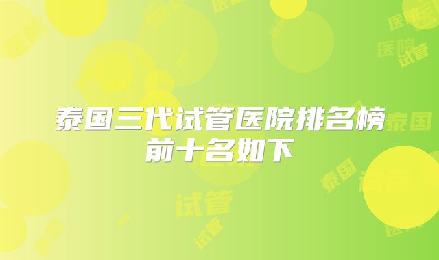 泰国三代试管医院排名榜前十名如下