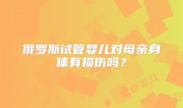 俄罗斯试管婴儿对母亲身体有损伤吗？
