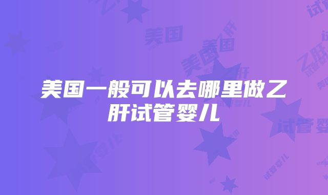 美国一般可以去哪里做乙肝试管婴儿