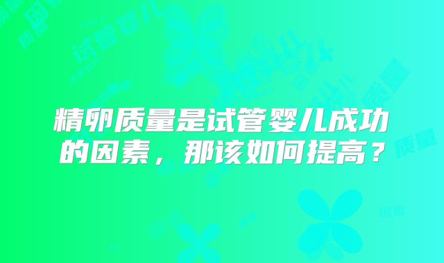 精卵质量是试管婴儿成功的因素，那该如何提高？