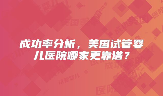 成功率分析，美国试管婴儿医院哪家更靠谱？