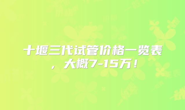 十堰三代试管价格一览表，大概7-15万！