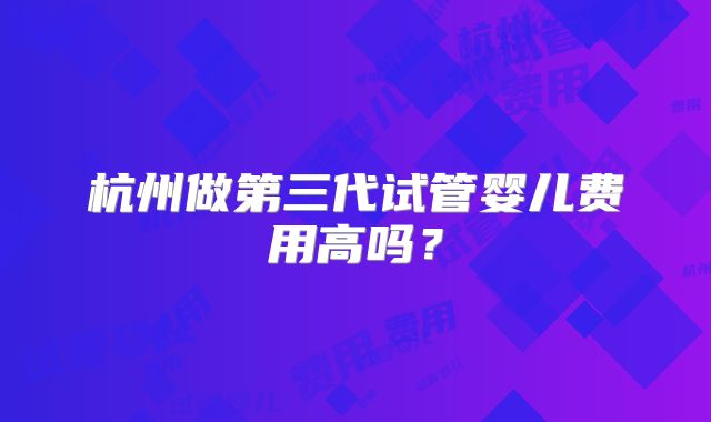 杭州做第三代试管婴儿费用高吗？
