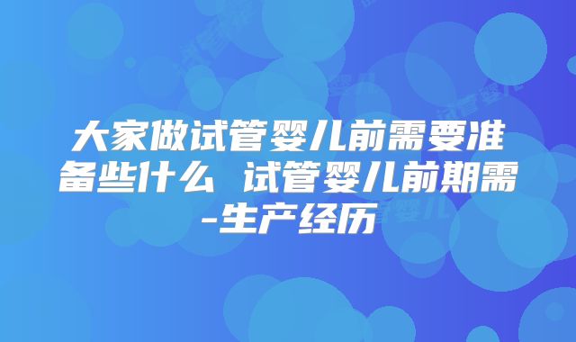 大家做试管婴儿前需要准备些什么 试管婴儿前期需-生产经历