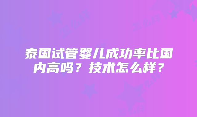 泰国试管婴儿成功率比国内高吗？技术怎么样？