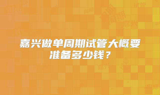 嘉兴做单周期试管大概要准备多少钱？