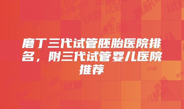 磨丁三代试管胚胎医院排名，附三代试管婴儿医院推荐
