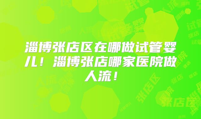 淄博张店区在哪做试管婴儿！淄博张店哪家医院做人流！