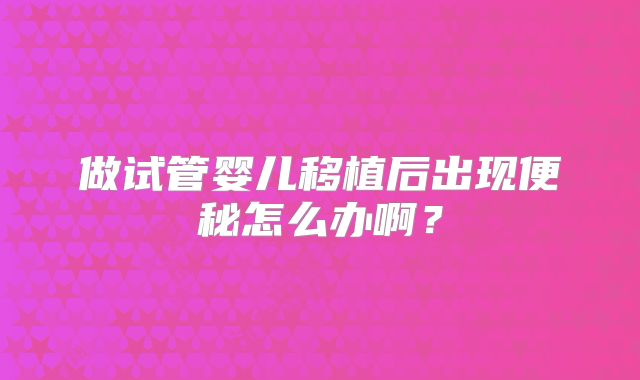 做试管婴儿移植后出现便秘怎么办啊？