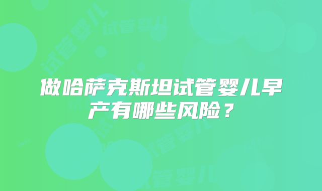 做哈萨克斯坦试管婴儿早产有哪些风险？