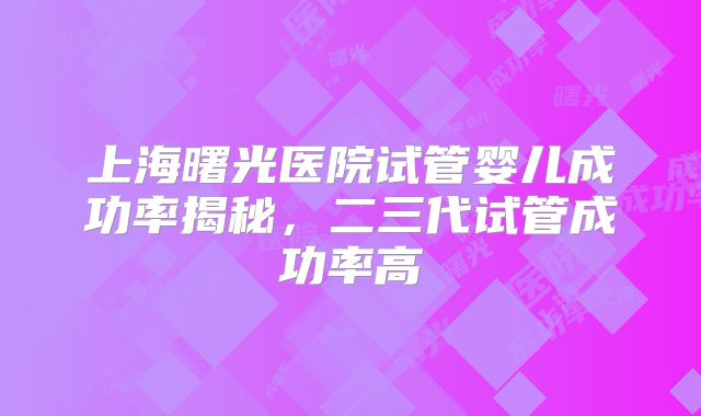 上海曙光医院试管婴儿成功率揭秘，二三代试管成功率高