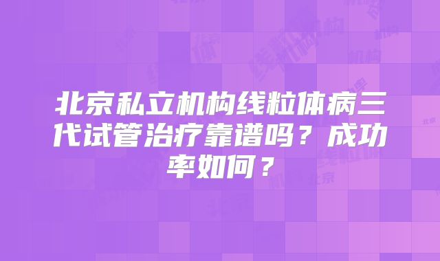 北京私立机构线粒体病三代试管治疗靠谱吗？成功率如何？