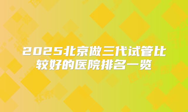 2025北京做三代试管比较好的医院排名一览