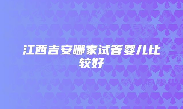 江西吉安哪家试管婴儿比较好