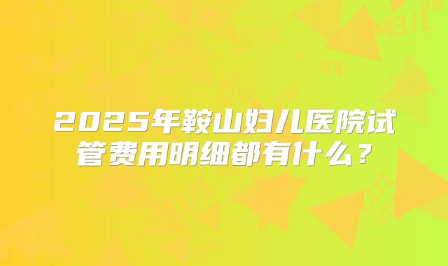 2025年鞍山妇儿医院试管费用明细都有什么？