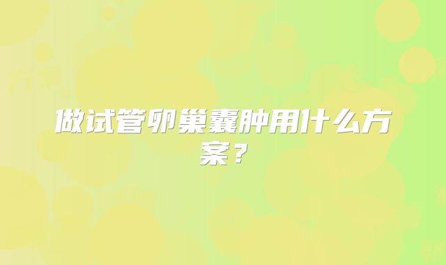 做试管卵巢囊肿用什么方案?
