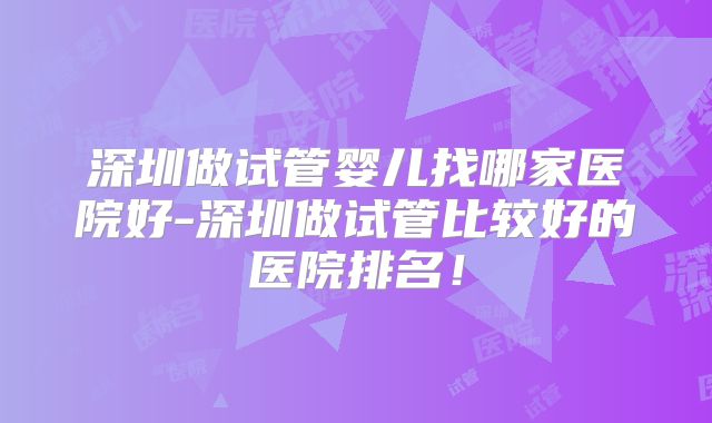 深圳做试管婴儿找哪家医院好-深圳做试管比较好的医院排名！