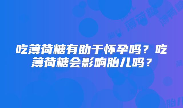 吃薄荷糖有助于怀孕吗?吃薄荷糖会影响胎儿吗?