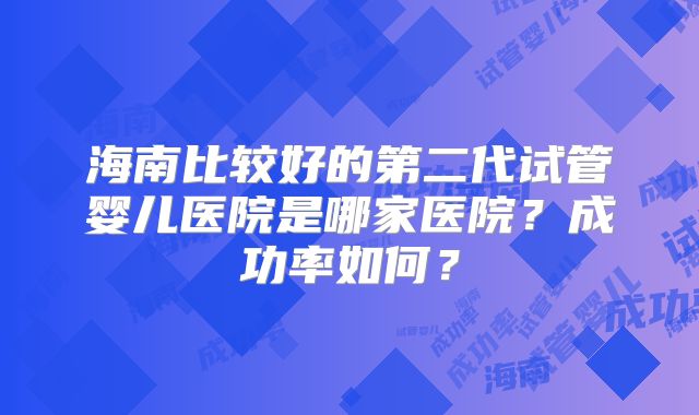 海南比较好的第二代试管婴儿医院是哪家医院？成功率如何？