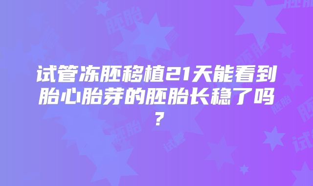 试管冻胚移植21天能看到胎心胎芽的胚胎长稳了吗？