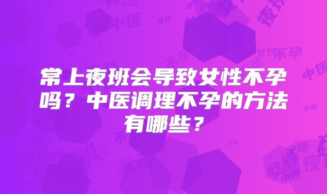 常上夜班会导致女性不孕吗？中医调理不孕的方法有哪些？