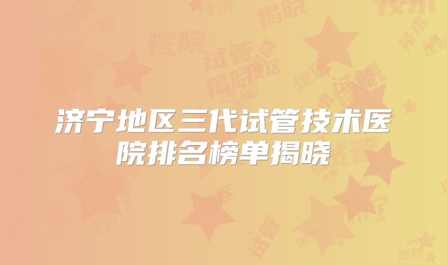 济宁地区三代试管技术医院排名榜单揭晓