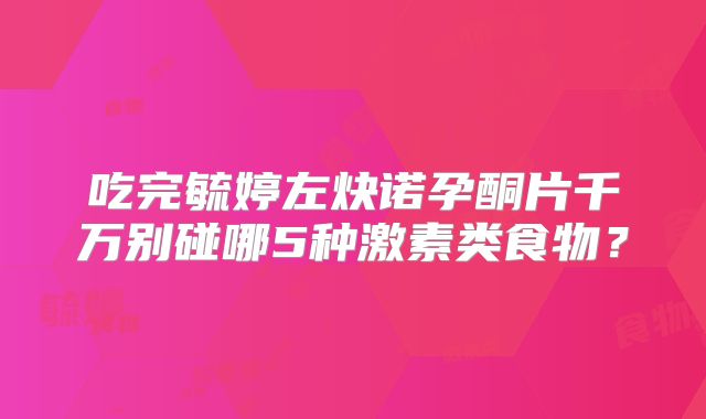 吃完毓婷左炔诺孕酮片千万别碰哪5种激素类食物？