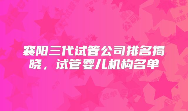 襄阳三代试管公司排名揭晓,试管婴儿机构名单