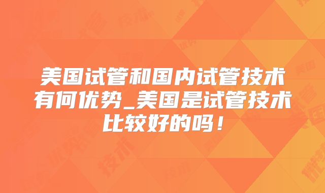 美国试管和国内试管技术有何优势_美国是试管技术比较好的吗！