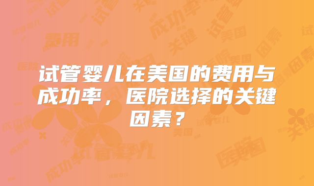 试管婴儿在美国的费用与成功率，医院选择的关键因素？