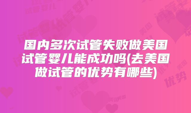 国内多次试管失败做美国试管婴儿能成功吗(去美国做试管的优势有哪些)