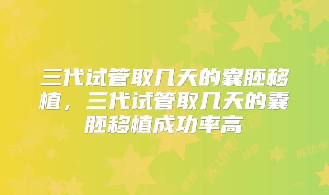 三代试管取几天的囊胚移植,三代试管取几天的囊胚移植成功率高