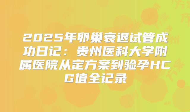 2025年卵巢衰退试管成功日记：贵州医科大学附属医院从定方案到验孕HCG值全记录