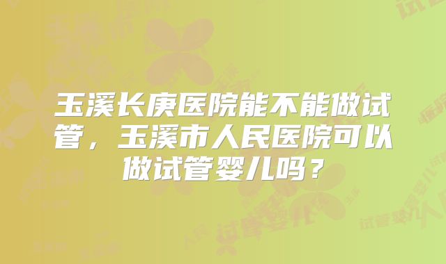 玉溪长庚医院能不能做试管,玉溪市人民医院可以做试管婴儿吗?
