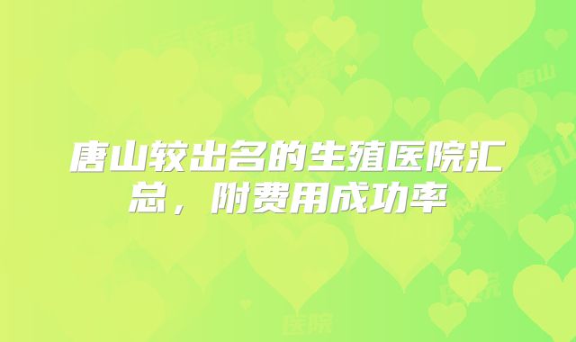 唐山较出名的生殖医院汇总，附费用成功率
