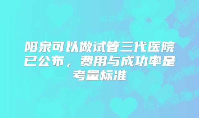 阳泉可以做试管三代医院已公布，费用与成功率是考量标准