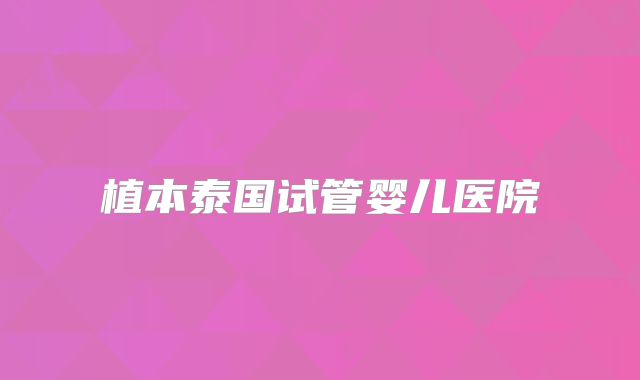 植本泰国试管婴儿医院