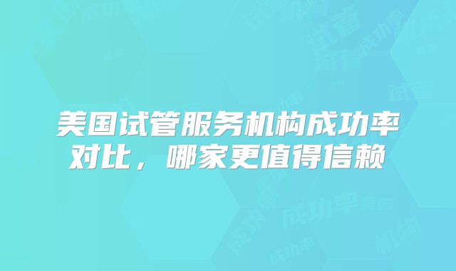 美国试管服务机构成功率对比，哪家更值得信赖