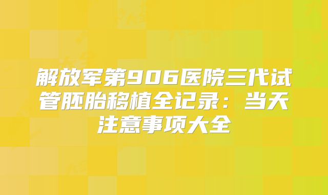 解放军第906医院三代试管胚胎移植全记录：当天注意事项大全