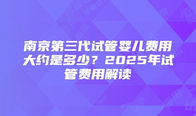 南京第三代试管婴儿费用大约是多少?2025年试管费用解读