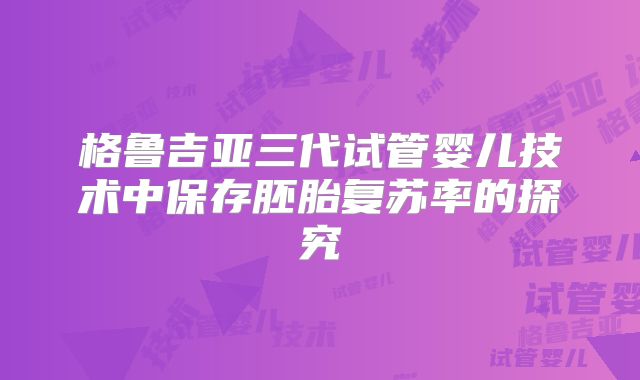 格鲁吉亚三代试管婴儿技术中保存胚胎复苏率的探究