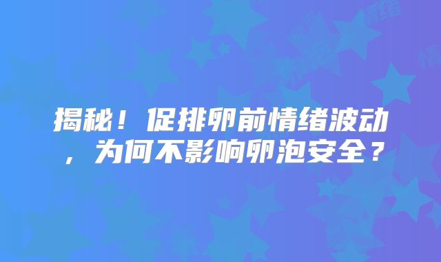 揭秘！促排卵前情绪波动，为何不影响卵泡安全？
